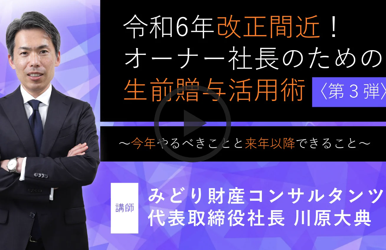 【アーカイブ配信】令和6年改正間近！ オーナー社長のための生前贈与活用術〈第３弾〉 ～今年やるべきことと来年以降できること～