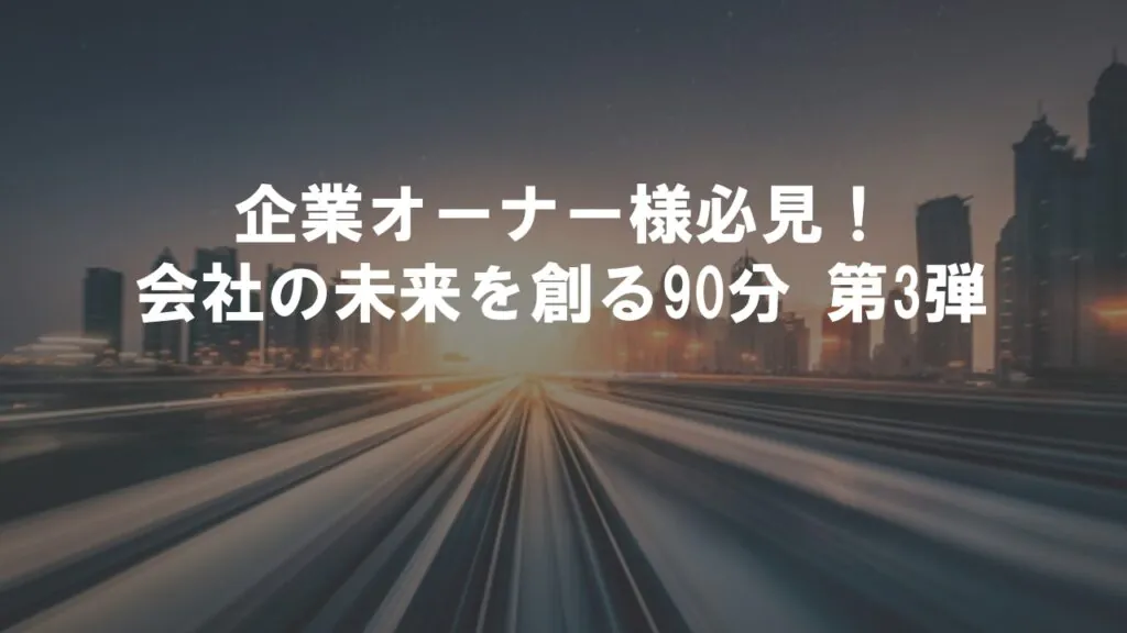 企業オーナー様必見！ 会社の未来を創る90分 第3弾