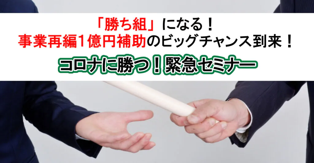 「勝ち組」になる！事業再編1億円補助のビッグチャンス到来！コロナに勝つ！緊急セミナー