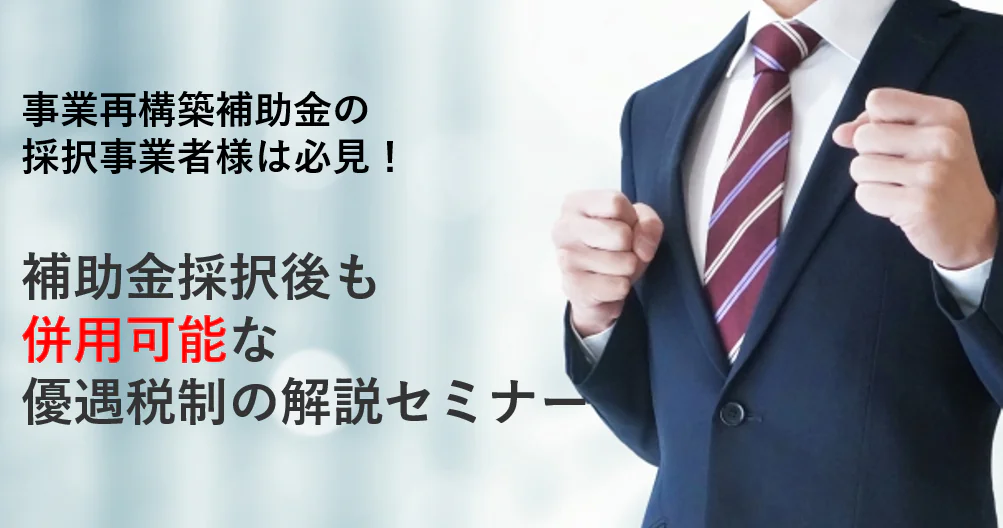 【事業再構築補助金の採択事業者様は必見！】補助金採択後も併用可能な優遇税制の解説セミナー