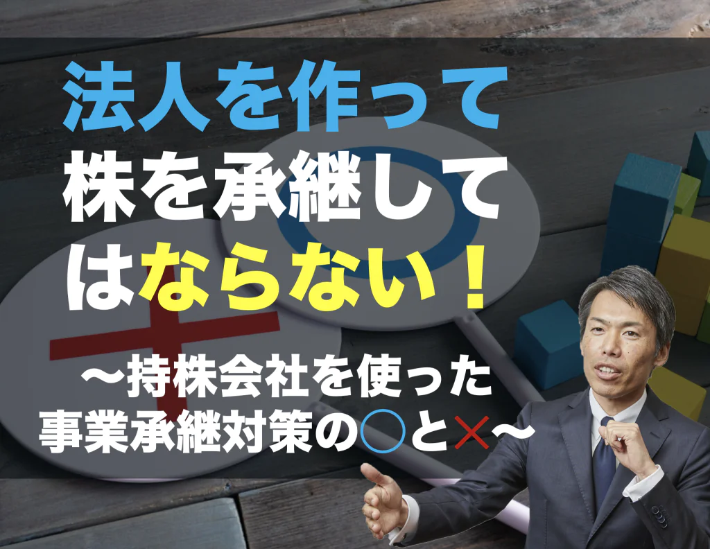 法人を作って株を承継してはならない！〜持株会社を使った事業承継対策の◯と✕〜