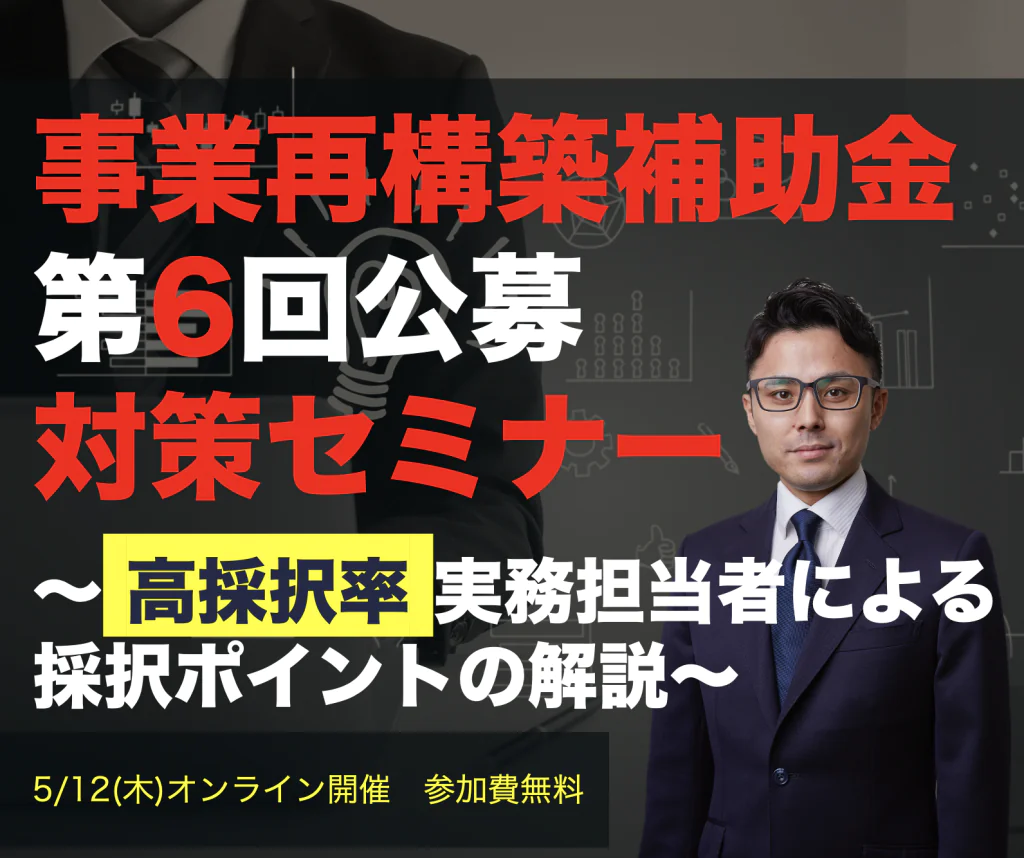 事業再構築補助金第6回公募対策セミナー 〜高採択率実務担当者による、採択ポイントの解説〜